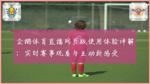 企鹅体育直播网页版使用体验详解：实时赛事观看与互动新感受