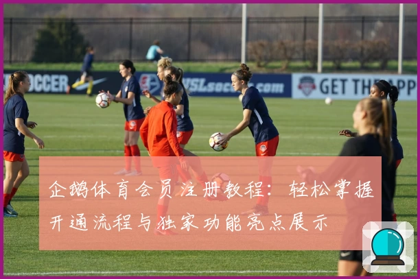 企鹅体育会员注册教程：轻松掌握开通流程与独家功能亮点展示