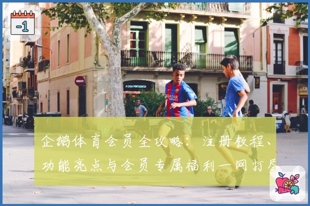 企鹅体育会员全攻略：注册教程、功能亮点与会员专属福利一网打尽