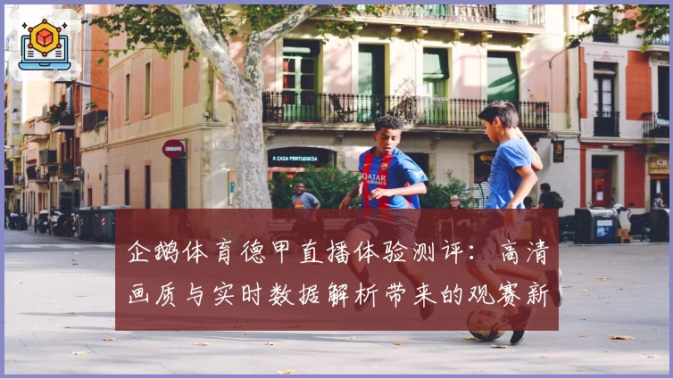 企鹅体育德甲直播体验测评：高清画质与实时数据解析带来的观赛新体验