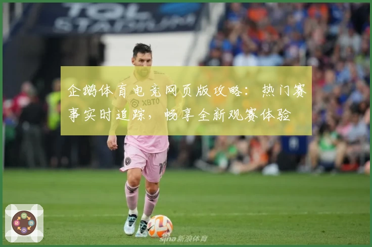 企鹅体育电竞网页版攻略：热门赛事实时追踪，畅享全新观赛体验
