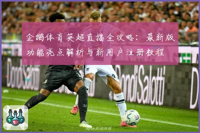 企鹅体育英超直播全攻略：最新版功能亮点解析与新用户注册教程