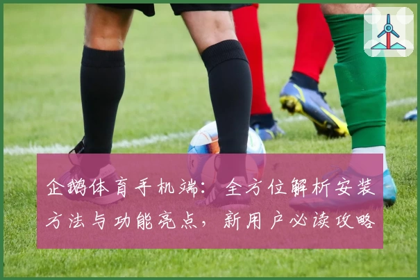 企鹅体育手机端：全方位解析安装方法与功能亮点，新用户必读攻略