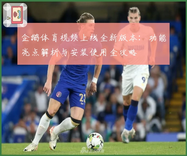 企鹅体育视频上线全新版本：功能亮点解析与安装使用全攻略