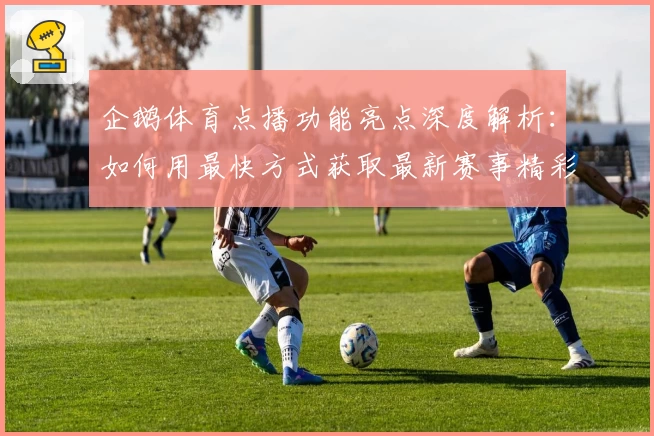 企鹅体育点播功能亮点深度解析:如何用最快方式获取最新赛事精彩回放
