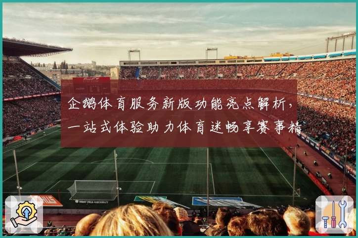 企鹅体育服务新版功能亮点解析，一站式体验助力体育迷畅享赛事精彩