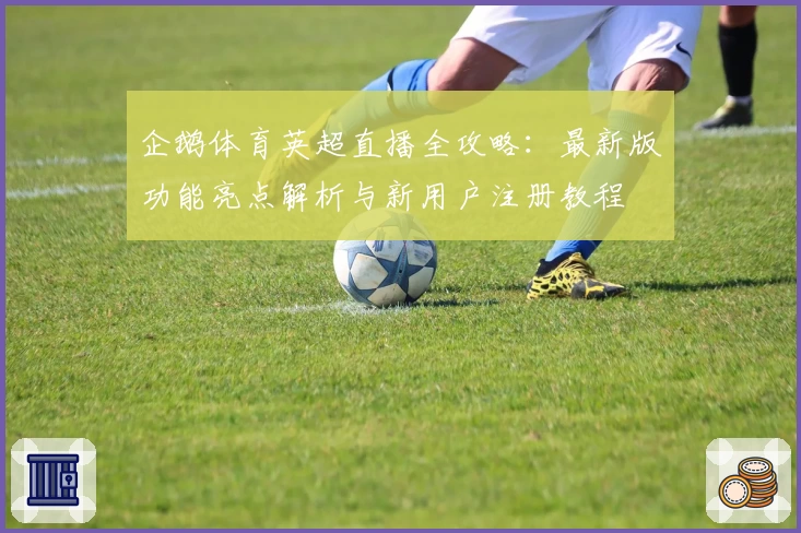 企鹅体育英超直播全攻略：最新版功能亮点解析与新用户注册教程