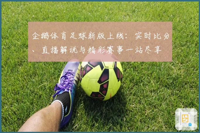 企鹅体育足球新版上线：实时比分、直播解说与精彩赛事一站尽享