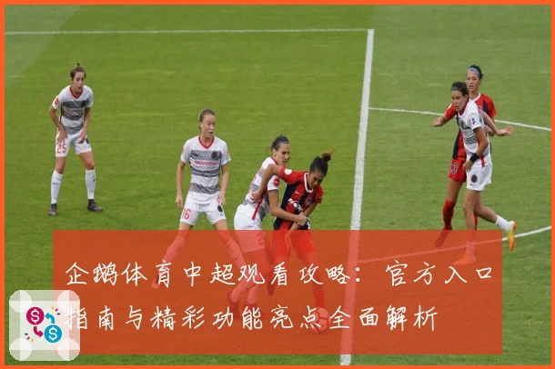 企鹅体育中超观看攻略：官方入口指南与精彩功能亮点全面解析