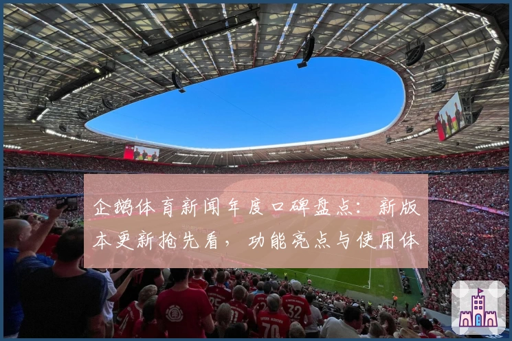 企鹅体育新闻年度口碑盘点：新版本更新抢先看，功能亮点与使用体验全解析