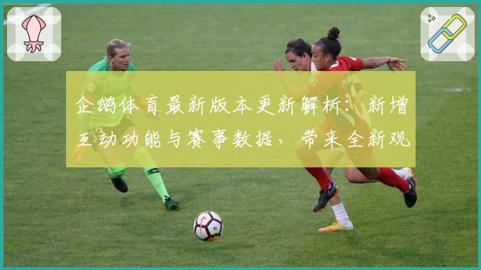 企鹅体育最新版本更新解析：新增互动功能与赛事数据，带来全新观赛体验