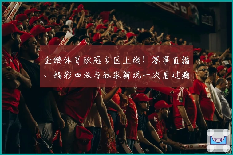 企鹅体育欧冠专区上线！赛事直播、精彩回放与独家解说一次看过瘾