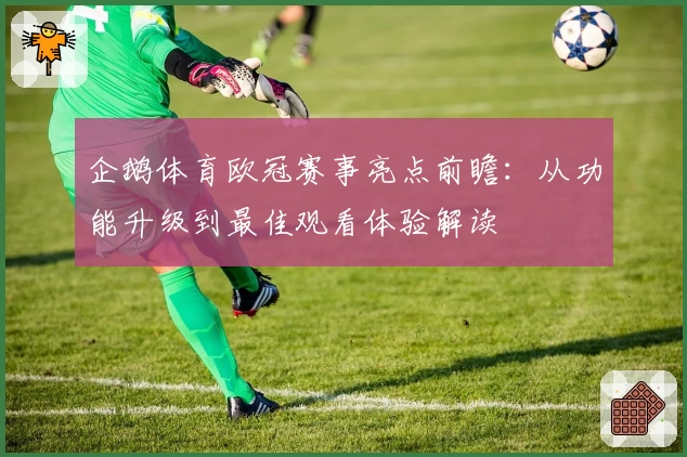 企鹅体育欧冠赛事亮点前瞻:从功能升级到最佳观看体验解读