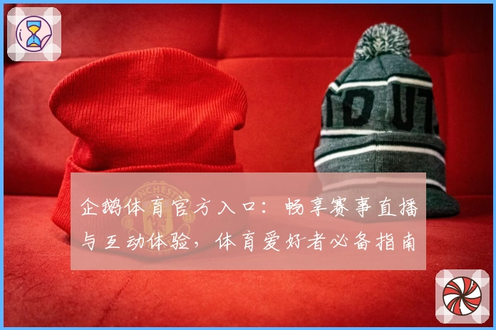 企鹅体育官方入口：畅享赛事直播与互动体验，体育爱好者必备指南