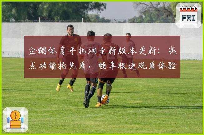 企鹅体育手机端全新版本更新：亮点功能抢先看，畅享极速观看体验