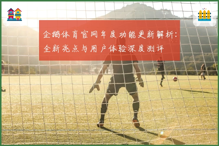 企鹅体育官网年度功能更新解析：全新亮点与用户体验深度测评