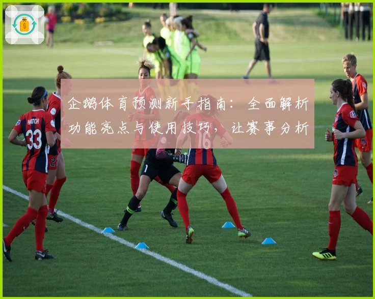 企鹅体育预测新手指南：全面解析功能亮点与使用技巧，让赛事分析更简单