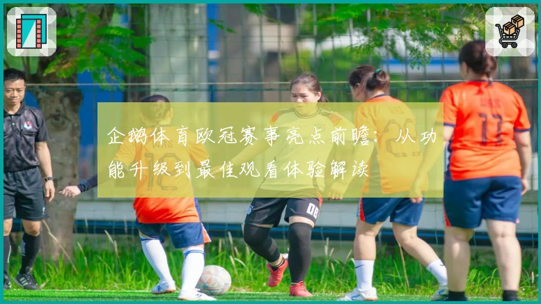 企鹅体育欧冠赛事亮点前瞻：从功能升级到最佳观看体验解读