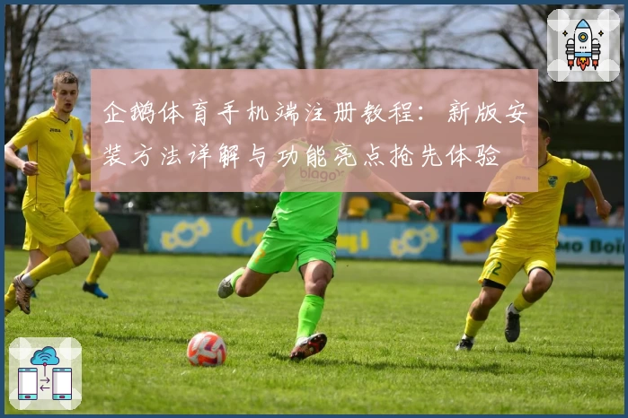 企鹅体育手机端注册教程：新版安装方法详解与功能亮点抢先体验