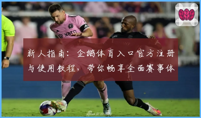 新人指南：企鹅体育入口官方注册与使用教程，带你畅享全面赛事体验