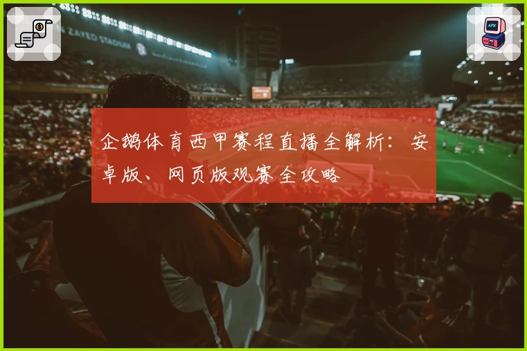 企鹅体育西甲赛程直播全解析：安卓版、网页版观赛全攻略