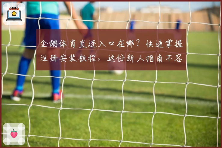 企鹅体育直连入口在哪?快速掌握注册安装教程,这份新人指南不容错过!