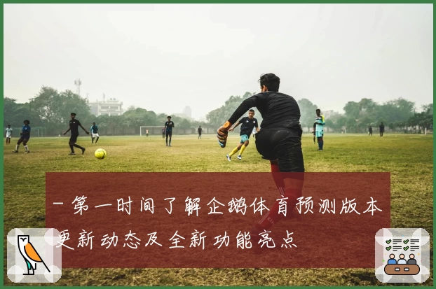 - 第一时间了解企鹅体育预测版本更新动态及全新功能亮点