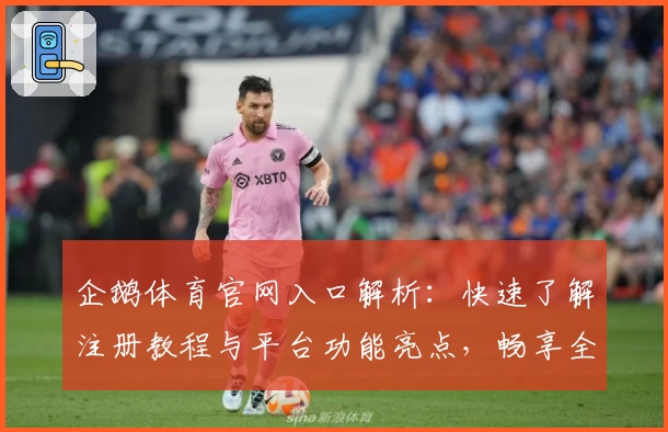 企鹅体育官网入口解析：快速了解注册教程与平台功能亮点，畅享全新观赛体验