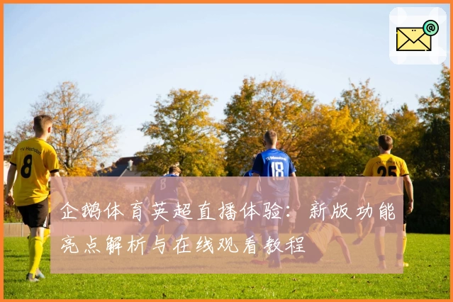 企鹅体育英超直播体验：新版功能亮点解析与在线观看教程