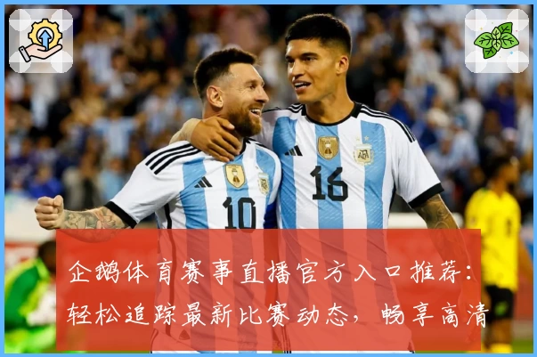 企鹅体育赛事直播官方入口推荐：轻松追踪最新比赛动态，畅享高清赛事画质体验