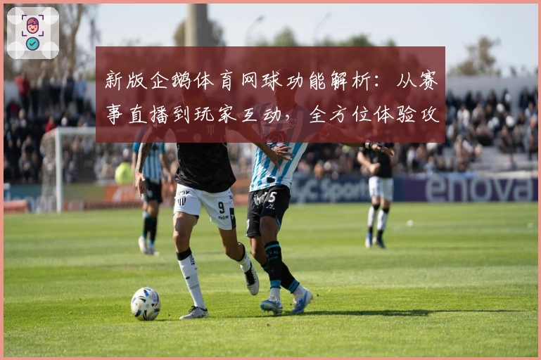 新版企鹅体育网球功能解析：从赛事直播到玩家互动，全方位体验攻略