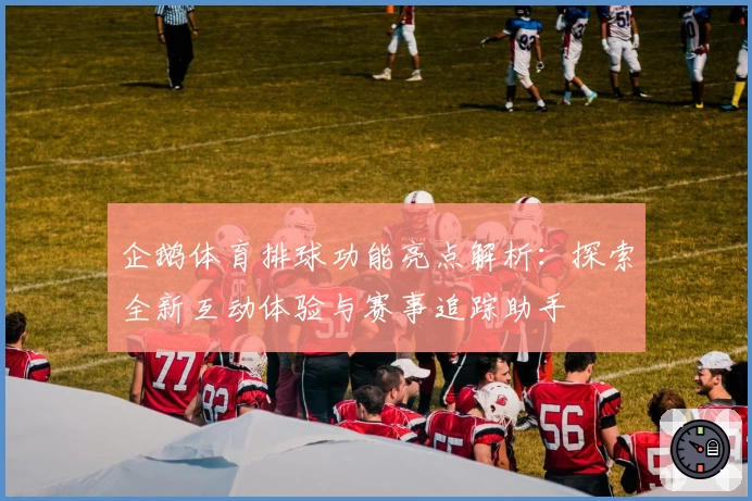 企鹅体育排球功能亮点解析：探索全新互动体验与赛事追踪助手