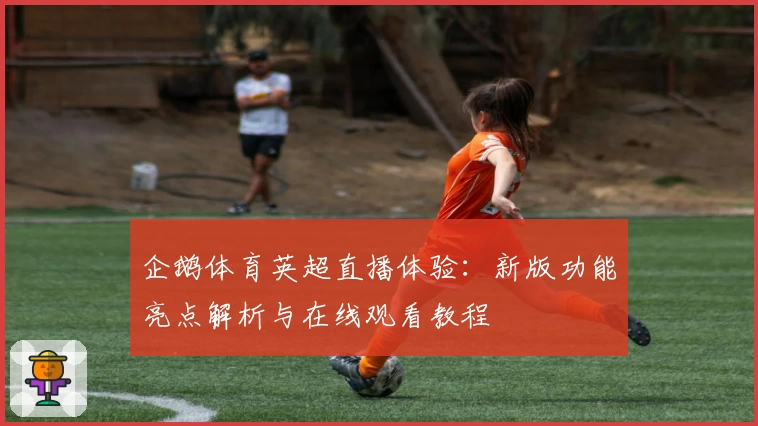 企鹅体育英超直播体验：新版功能亮点解析与在线观看教程