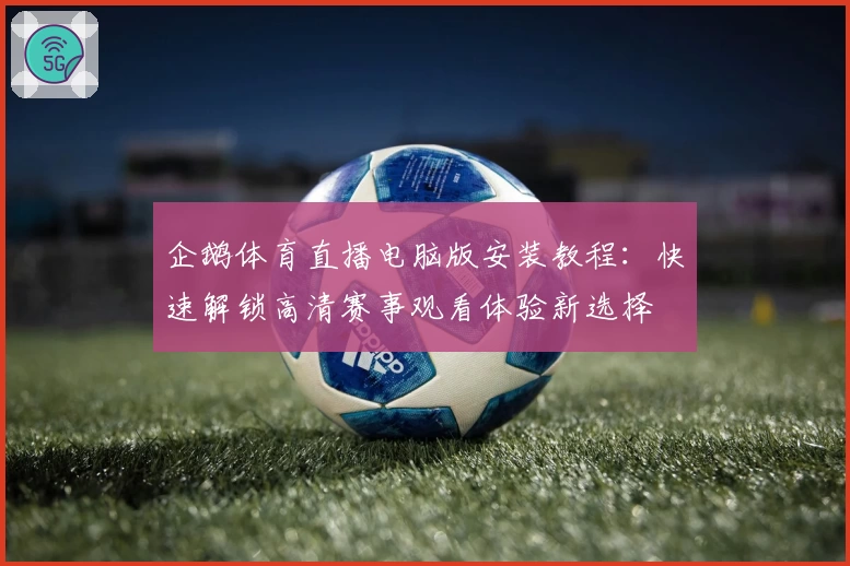 企鹅体育直播电脑版安装教程：快速解锁高清赛事观看体验新选择