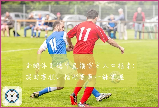 企鹅体育德甲直播官方入口指南：实时赛程、精彩赛事一键掌握