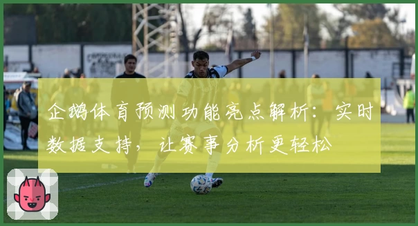 企鹅体育预测功能亮点解析：实时数据支持，让赛事分析更轻松
