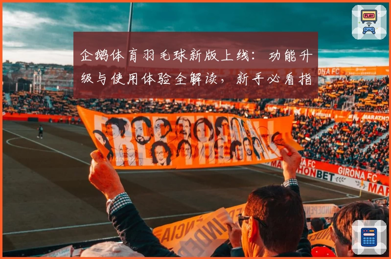企鹅体育羽毛球新版上线：功能升级与使用体验全解读，新手必看指南